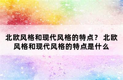 北欧风格和现代风格的特点？ 北欧风格和现代风格的特点是什么